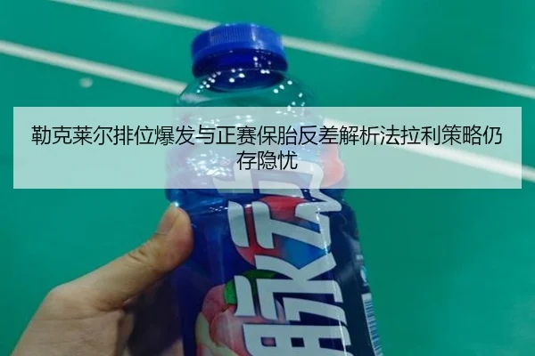 勒克莱尔排位爆发与正赛保胎反差解析法拉利策略仍存隐忧