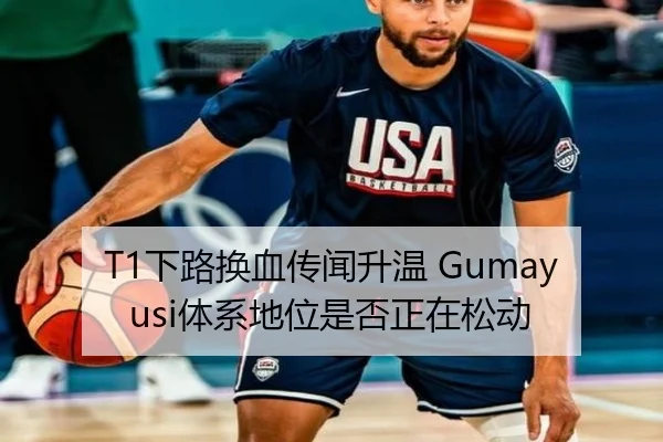 T1下路换血传闻升温 Gumayusi体系地位是否正在松动