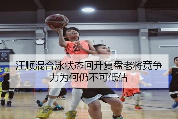 汪顺混合泳状态回升复盘老将竞争力为何仍不可低估
